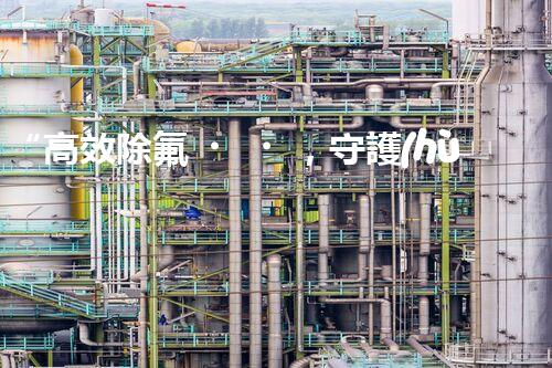 “高效除氟，守護(hù)碧水藍(lán)天——廢水中氟離子處理新篇章”